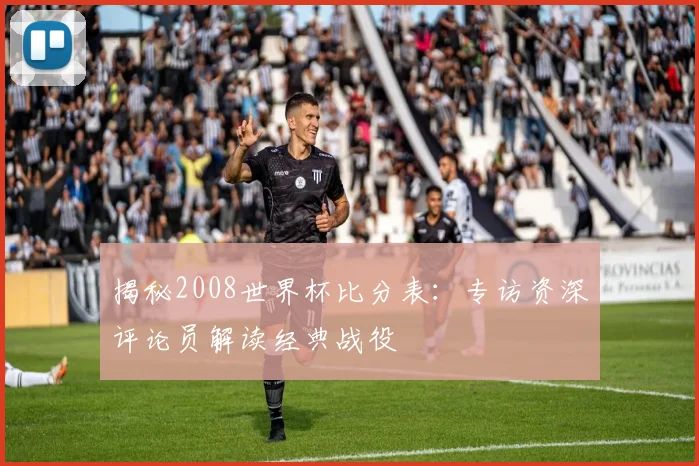 揭秘2008世界杯比分表：专访资深评论员解读经典战役
