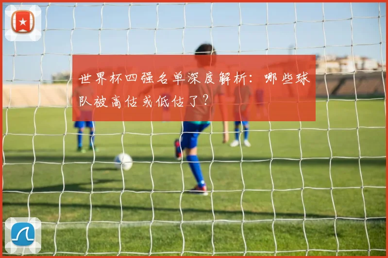世界杯四强名单深度解析：哪些球队被高估或低估了？