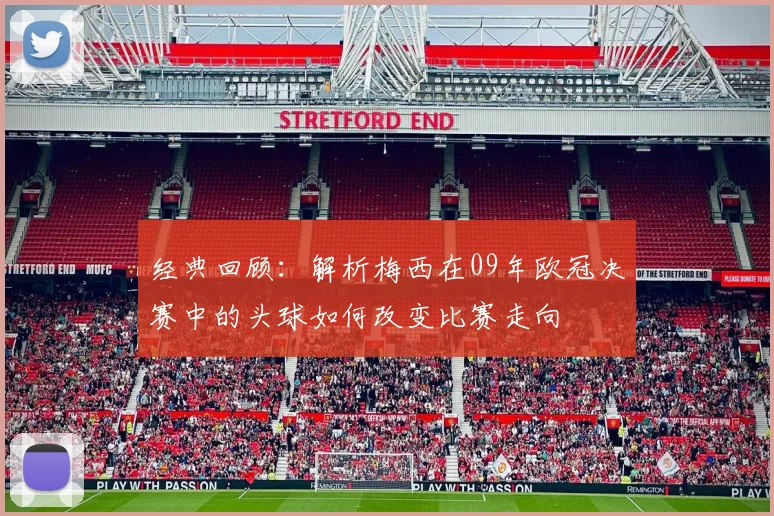 经典回顾：解析梅西在09年欧冠决赛中的头球如何改变比赛走向