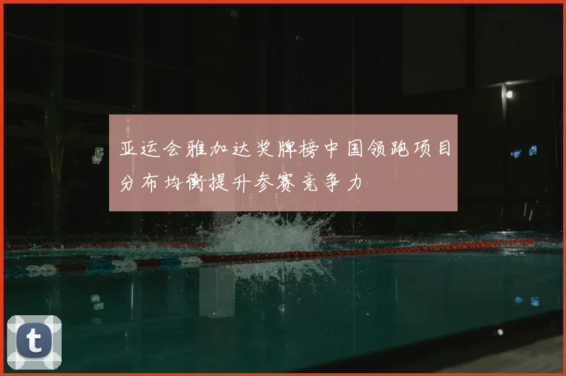 亚运会雅加达奖牌榜中国领跑项目分布均衡提升参赛竞争力