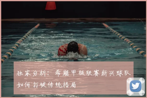 独家分析：希腊甲级联赛新兴球队如何打破传统格局
