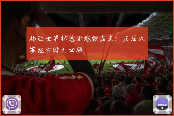 梅西世界杯总进球数盘点：历届大赛经典时刻回顾