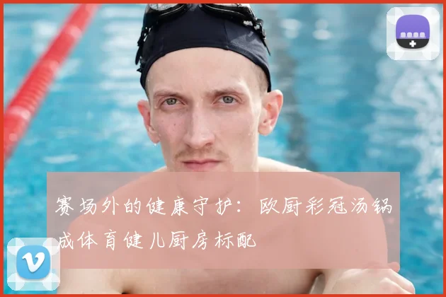 赛场外的健康守护：欧厨彩冠汤锅成体育健儿厨房标配