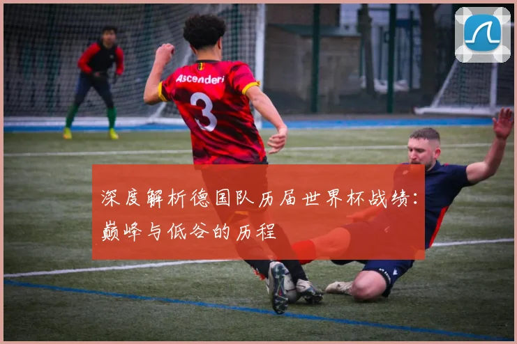 深度解析德国队历届世界杯战绩：巅峰与低谷的历程