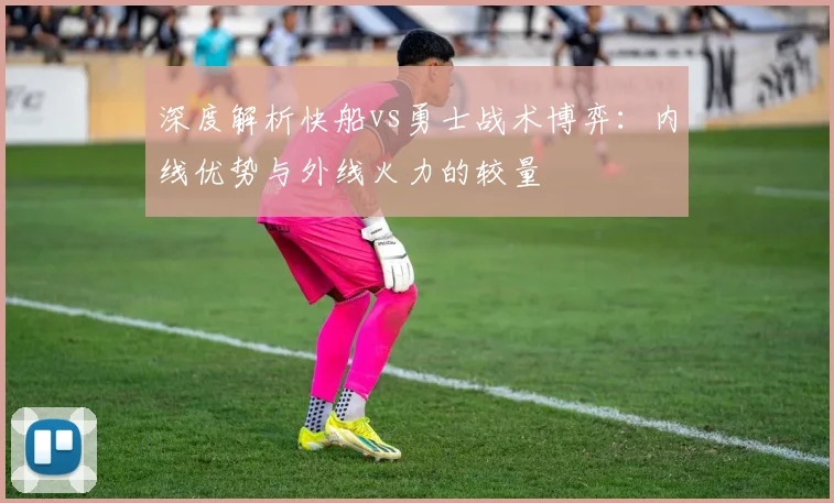 深度解析快船vs勇士战术博弈：内线优势与外线火力的较量