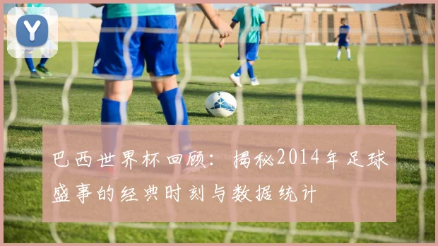 巴西世界杯回顾：揭秘2014年足球盛事的经典时刻与数据统计