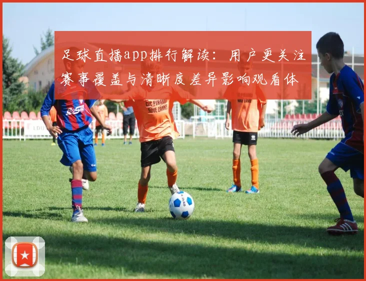 足球直播app排行解读：用户更关注赛事覆盖与清晰度差异影响观看体验