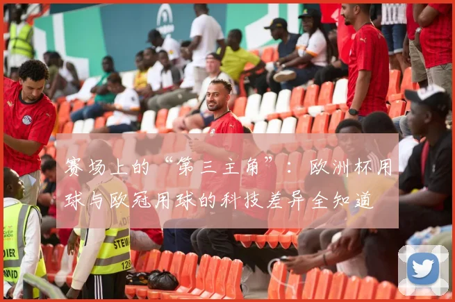 赛场上的“第三主角”：欧洲杯用球与欧冠用球的科技差异全知道