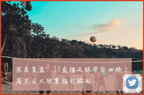 深度复盘：55直播足球带你回顾上周末五大联赛精彩瞬间