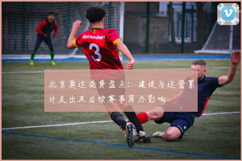 北京奥运花费盘点：建设与运营累计支出及后续赛事筹办影响