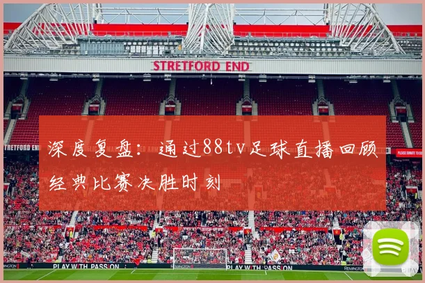 深度复盘：通过88tv足球直播回顾经典比赛决胜时刻