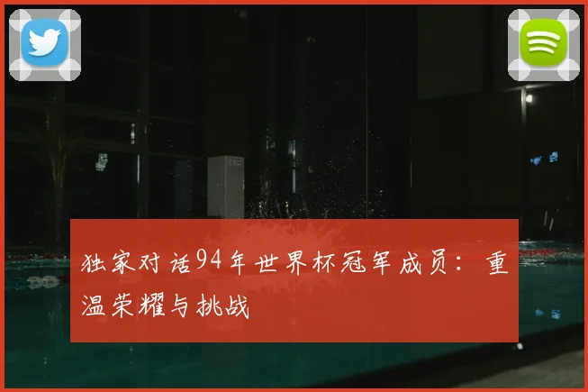 独家对话94年世界杯冠军成员：重温荣耀与挑战
