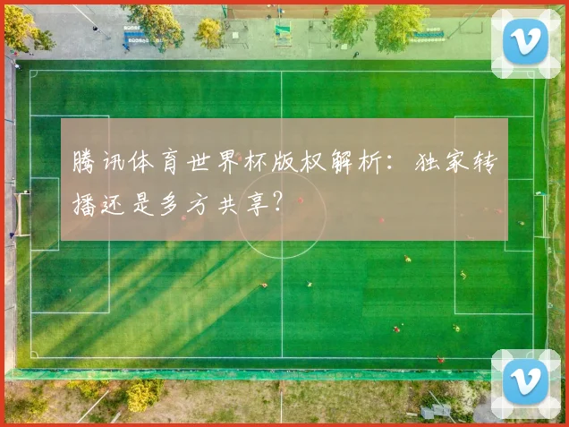 腾讯体育世界杯版权解析：独家转播还是多方共享？