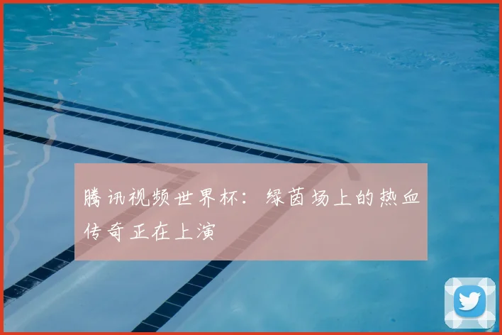 腾讯视频世界杯：绿茵场上的热血传奇正在上演