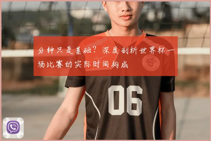 分钟只是基础？深度剖析世界杯一场比赛的实际时间构成