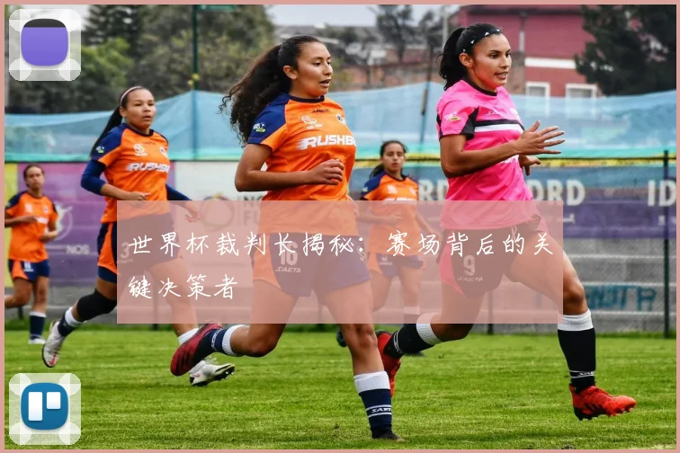 世界杯裁判长揭秘：赛场背后的关键决策者