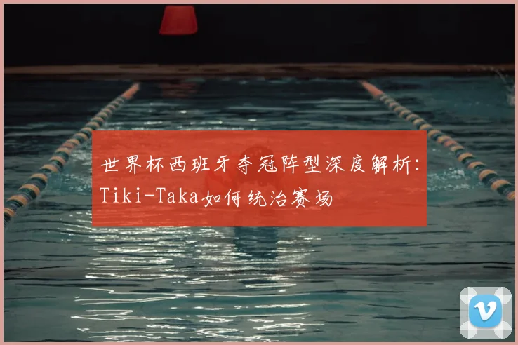 世界杯西班牙夺冠阵型深度解析：Tiki-Taka如何统治赛场