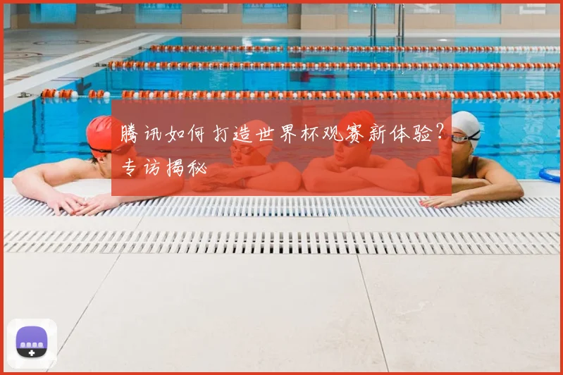 腾讯如何打造世界杯观赛新体验？专访揭秘