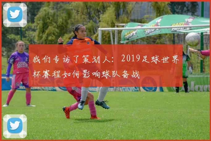 我们专访了策划人：2019足球世界杯赛程如何影响球队备战
