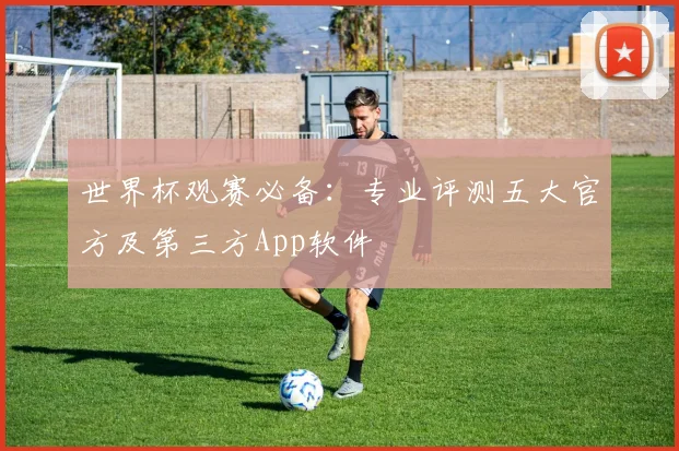 世界杯观赛必备：专业评测五大官方及第三方App软件