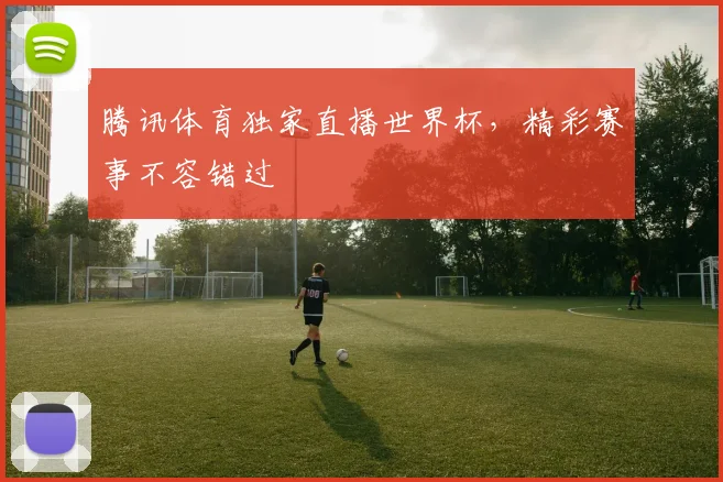 腾讯体育独家直播世界杯，精彩赛事不容错过
