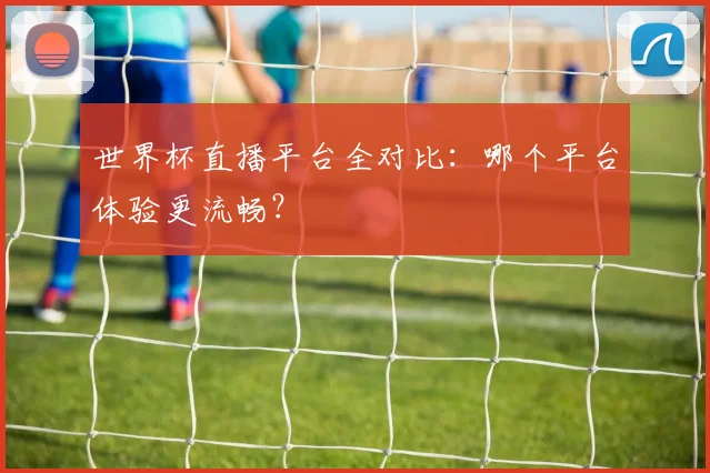 世界杯直播平台全对比:哪个平台体验更流畅?