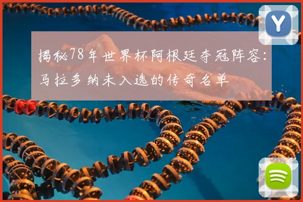 揭秘78年世界杯阿根廷夺冠阵容：马拉多纳未入选的传奇名单