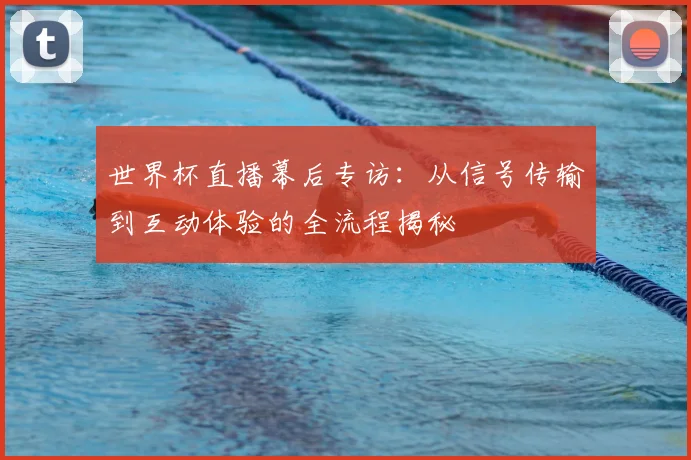 世界杯直播幕后专访:从信号传输到互动体验的全流程揭秘