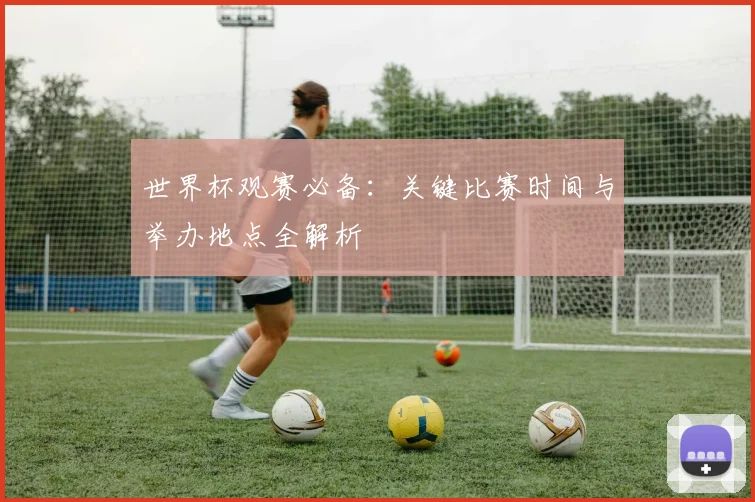 世界杯观赛必备：关键比赛时间与举办地点全解析
