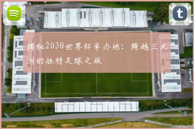 揭秘2030世界杯举办地：跨越三大洲的独特足球之旅