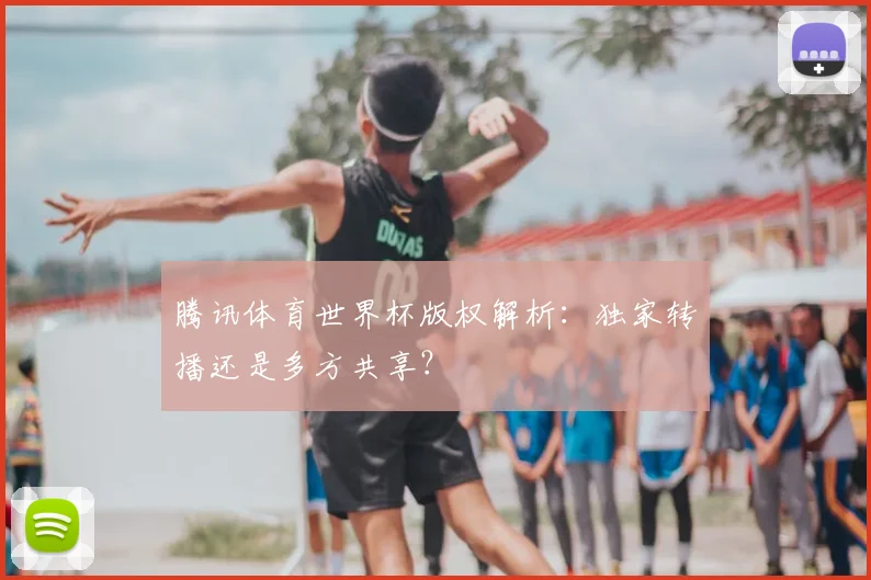 腾讯体育世界杯版权解析：独家转播还是多方共享？