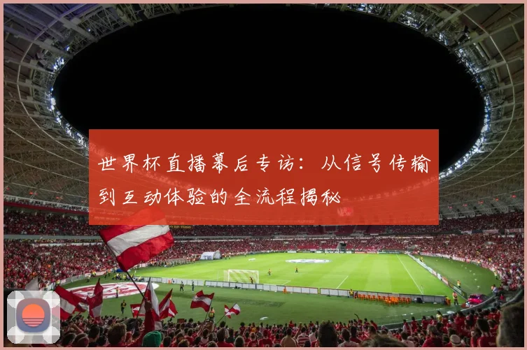 世界杯直播幕后专访：从信号传输到互动体验的全流程揭秘