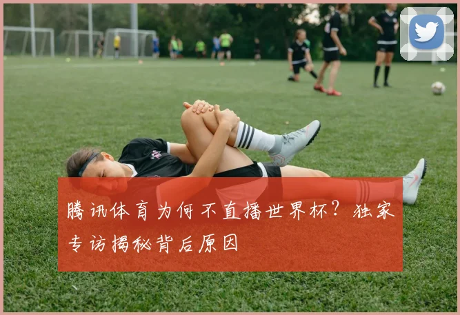 腾讯体育为何不直播世界杯？独家专访揭秘背后原因