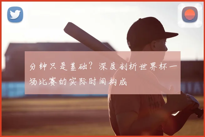 分钟只是基础？深度剖析世界杯一场比赛的实际时间构成