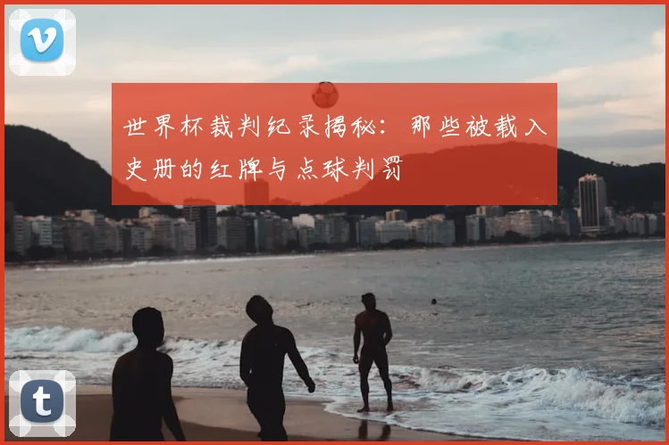 世界杯裁判纪录揭秘：那些被载入史册的红牌与点球判罚