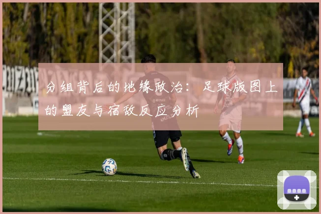 分组背后的地缘政治：足球版图上的盟友与宿敌反应分析