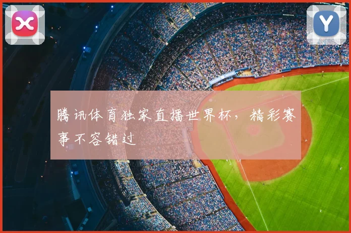 腾讯体育独家直播世界杯，精彩赛事不容错过
